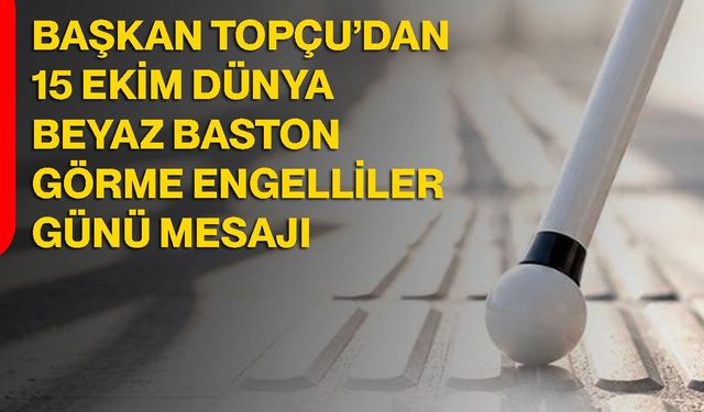 Başkan Topçu’dan 15 Ekim Dünya Beyaz Baston Görme Engelliler Günü mesajı