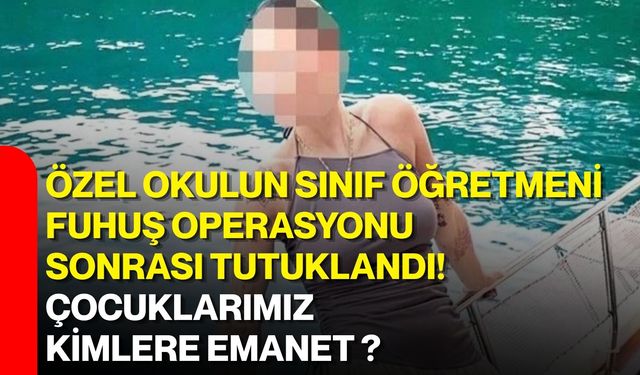 Özel okulun sınıf öğretmeni Fuhuş operasyonu sonrası tutuklandı! Çocuklarımız kimlere emanet ?