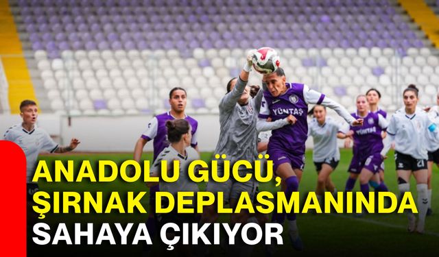 Anadolu Gücü, Şırnak deplasmanında sahaya çıkıyor