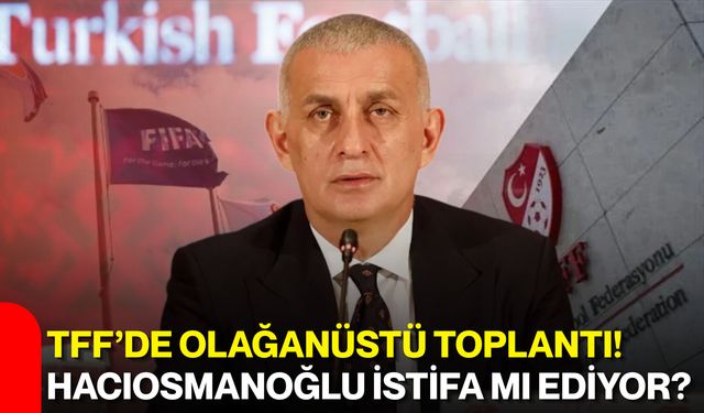 TFF’de olağanüstü toplantı! Hacıosmanoğlu istifa mı ediyor?