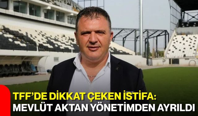 TFF’de dikkat çeken istifa: Mevlüt Aktan yönetimden ayrıldı