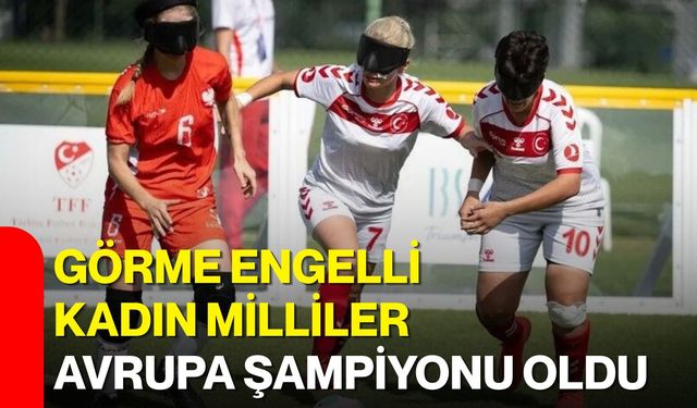 Görme engelli kadın milliler Avrupa şampiyonu oldu