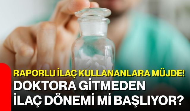 Raporlu ilaç kullananlara müjde! Doktora gitmeden ilaç dönemi mi başlıyor?