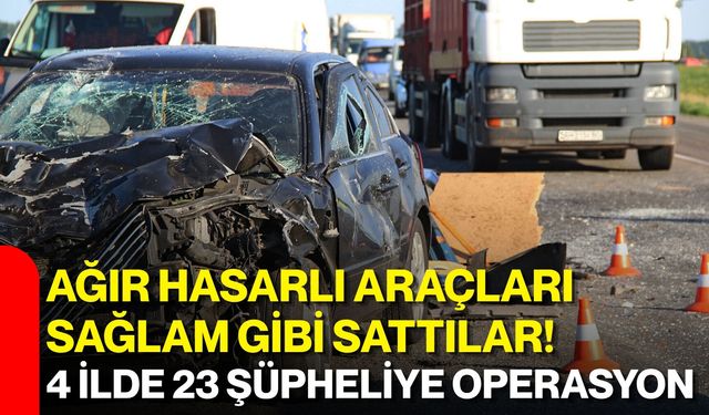 Ağır hasarlı araçları sağlam gibi sattılar! 4 ilde 23 şüpheliye operasyon