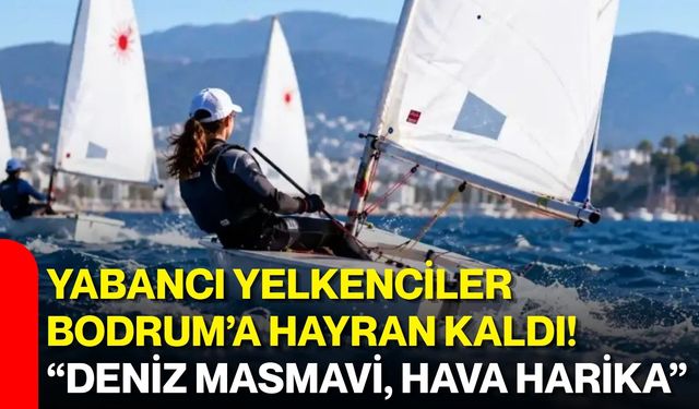 Yabancı yelkenciler Bodrum’a hayran kaldı! “Deniz masmavi, hava harika”