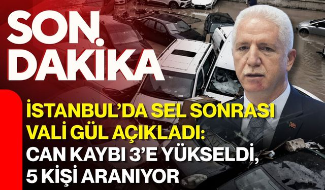 İstanbul’da sel sonrası Vali Gül açıkladı: Can kaybı 3’e yükseldi, 5 kişi aranıyor