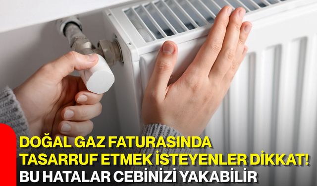 Doğal gaz faturasında tasarruf etmek isteyenler dikkat! Bu hatalar cebinizi yakabilir