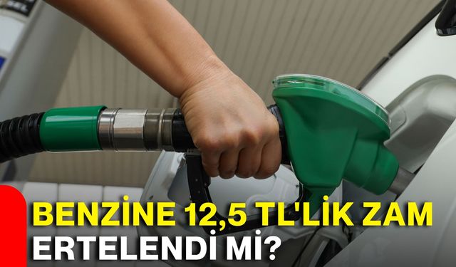 Benzine 12,5 TL'lik zam ertelendi mi?
