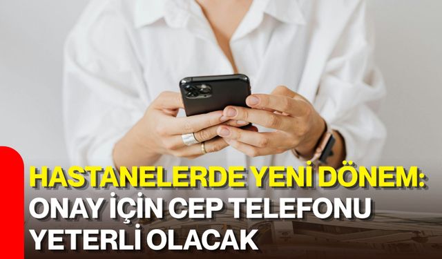 Hastanelerde yeni dönem: Onay için cep telefonu yeterli olacak