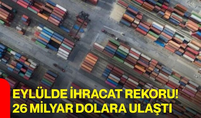 Eylülde ihracat rekoru! 26 milyar dolara ulaştı