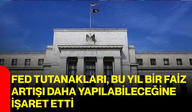 Fed tutanakları, bu yıl bir faiz artışı daha yapılabileceğine işaret etti