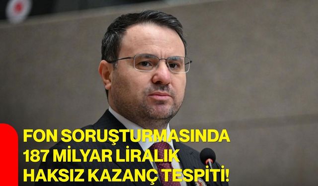Fon soruşturmasında 187 milyar liralık haksız kazanç tespiti!