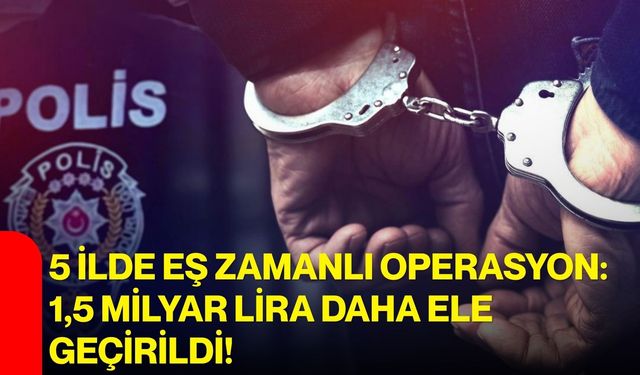 5 ilde eş zamanlı operasyon: 1,5 milyar lira daha ele geçirildi!