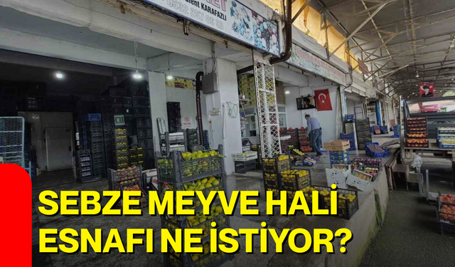 Sebze meyve hali esnafı ne istiyor?