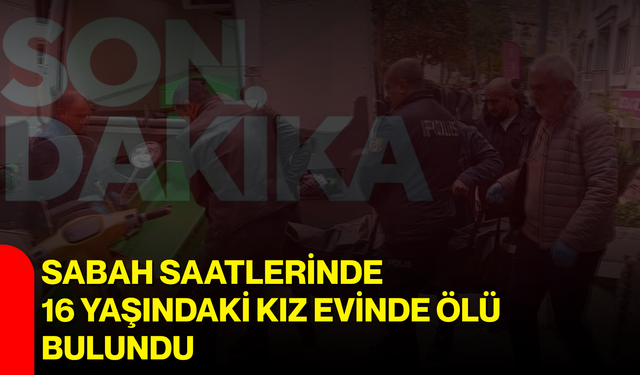 Sabah saatlerinde 16 yaşındaki kız evinde ölü bulundu