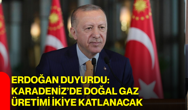 Erdoğan duyurdu: Karadeniz’de doğal gaz üretimi ikiye katlanacak