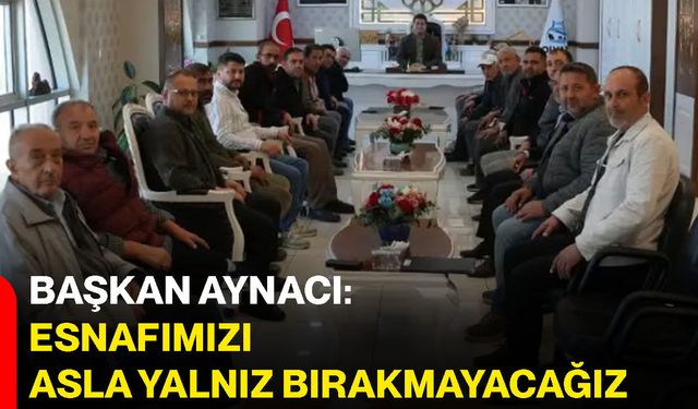 Başkan Aynacı: Esnafımızı asla yalnız bırakmayacağız