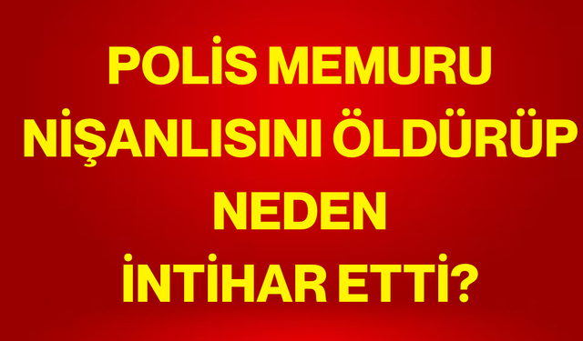 Polis memuru nişanlısını öldürüp neden intihar etti?