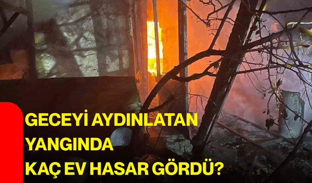 Geceyi aydınlatan yangında kaç ev hasar gördü?