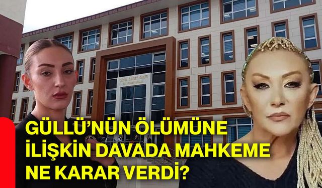 Güllü’nün ölümüne ilişkin davada mahkeme ne karar verdi?