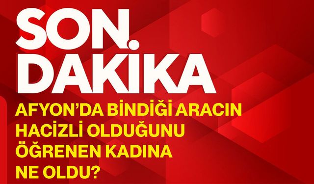 Afyon’da bindiği aracın hacizli olduğunu öğrenen kadına ne oldu?