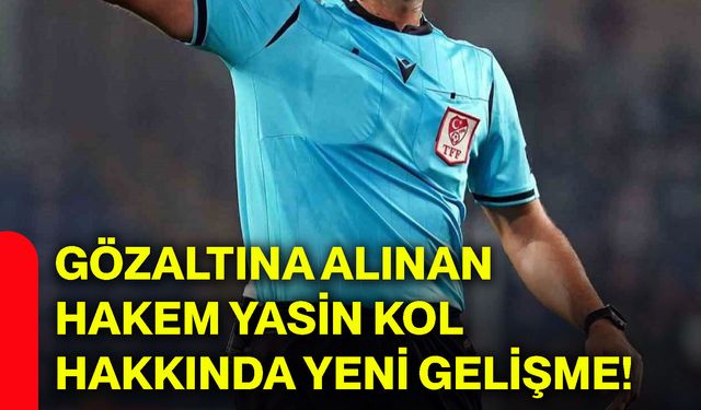 Gözaltına alınan hakem Yasin Kol hakkında yeni gelişme!