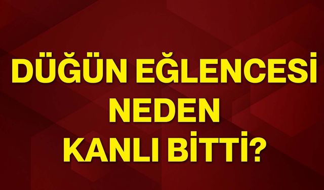 Düğün eğlencesi neden kanlı bitti?