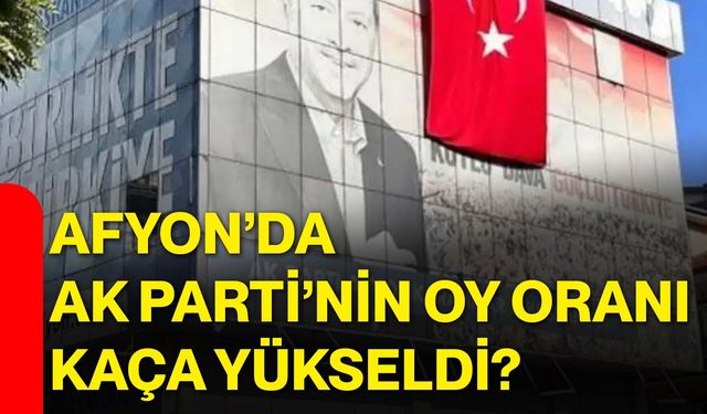 Afyon’da AK Parti’nin oy oranı kaça yükseldi?