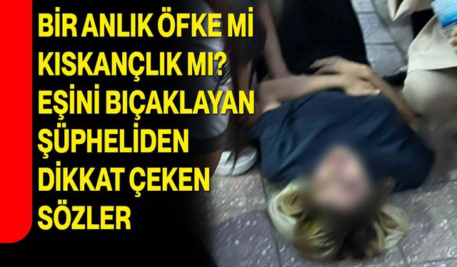 Bir anlık öfke mi, kıskançlık mı? Eşini bıçaklayan şüpheliden dikkat çeken sözler