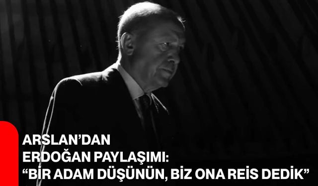 Arslan’dan Erdoğan paylaşımı: “Bir ADAM düşünün, biz ona REİS dedik”