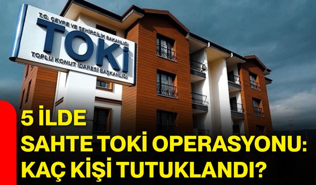 5 ilde sahte TOKİ operasyonu: Kaç kişi tutuklandı?