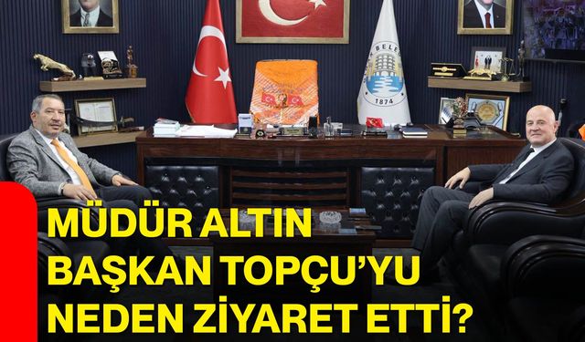Müdür Altın, Başkan Topçu’yu neden ziyaret etti?