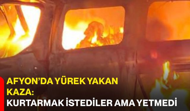 Afyon’da yürek yakan kaza: Kurtarmak istediler ama yetmedi