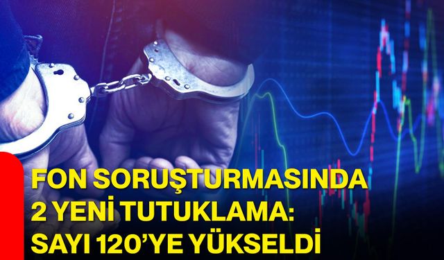 Fon soruşturmasında 2 yeni tutuklama: Sayı 120’ye yükseldi