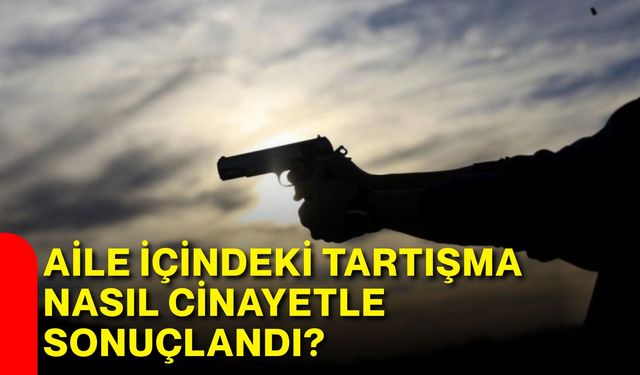 Aile içindeki tartışma nasıl cinayetle sonuçlandı?