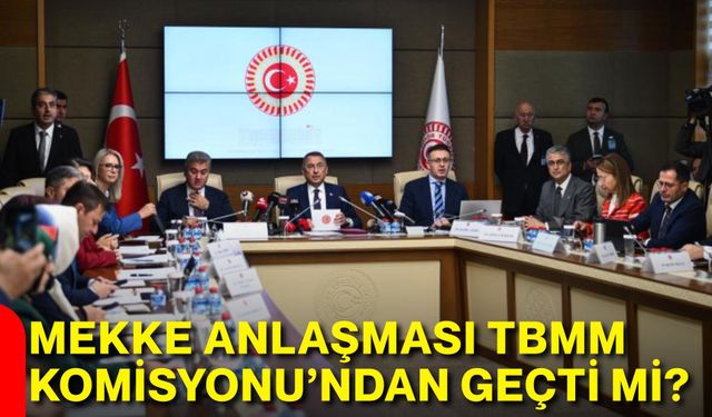 Mekke Anlaşması TBMM Komisyonu’ndan geçti mi?