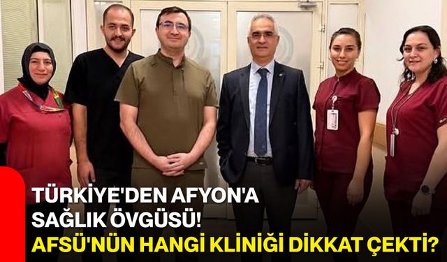 Türkiye'den Afyon'a sağlık övgüsü! AFSÜ'nün hangi kliniği dikkat çekti?