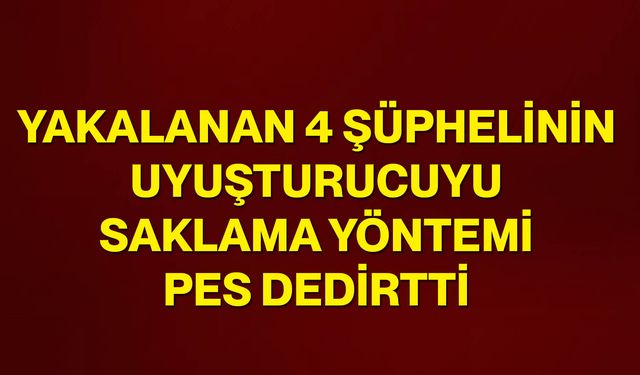 Yakalanan 4 şüphelinin uyuşturucuyu saklama yöntemi pes dedirtti