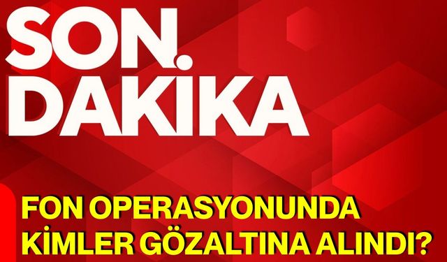 Fon operasyonunda kimler gözaltına alındı?