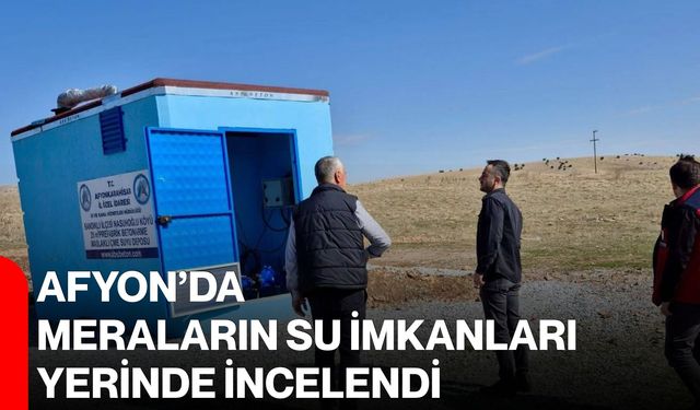 Afyon’da meraların su imkanları yerinde incelendi