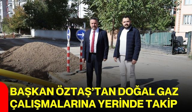 Başkan Öztaş’tan doğal gaz çalışmalarına yerinde takip