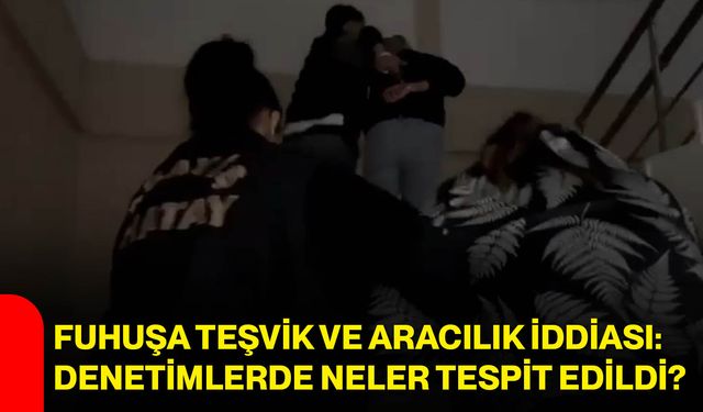 Fuhuşa teşvik ve aracılık iddiası: denetimlerde neler tespit edildi?