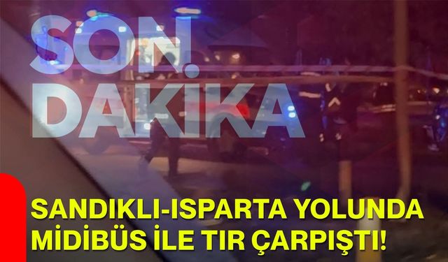 Sandıklı-Isparta yolunda midibüs ile tır çarpıştı!