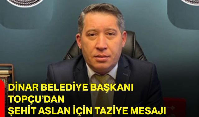 Dinar Belediye Başkanı Topçu’dan şehit aslan için taziye mesajı