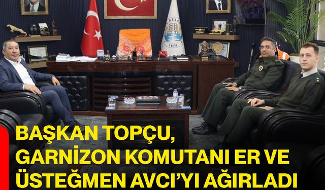 Başkan Topçu, Garnizon Komutanı Er ve Üsteğmen Avcı’yı ağırladı
