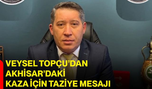 Veysel Topçu’dan Akhisar’daki kaza için taziye mesajı