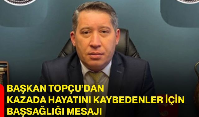 Başkan Topçu’dan kazada hayatını kaybedenler için başsağlığı mesajı