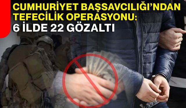 Cumhuriyet Başsavcılığı’ndan Tefecilik Operasyonu: 6 İlde 22 Gözaltı