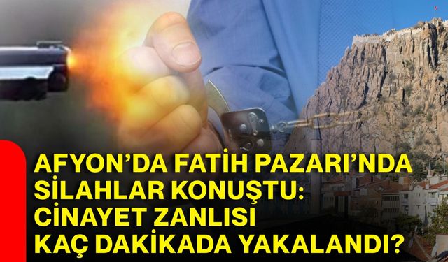 Afyon’da Fatih Pazarı’nda silahlar konuştu: Cinayet zanlısı kaç dakikada yakalandı?