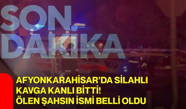 Afyonkarahisar’da silahlı kavga kanlı bitti! Ölen şahsın ismi belli oldu